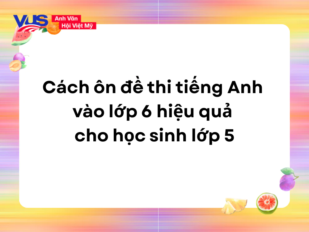 Cách ôn đề thi tiếng Anh vào lớp 6 hiệu quả cho học sinh lớp 5