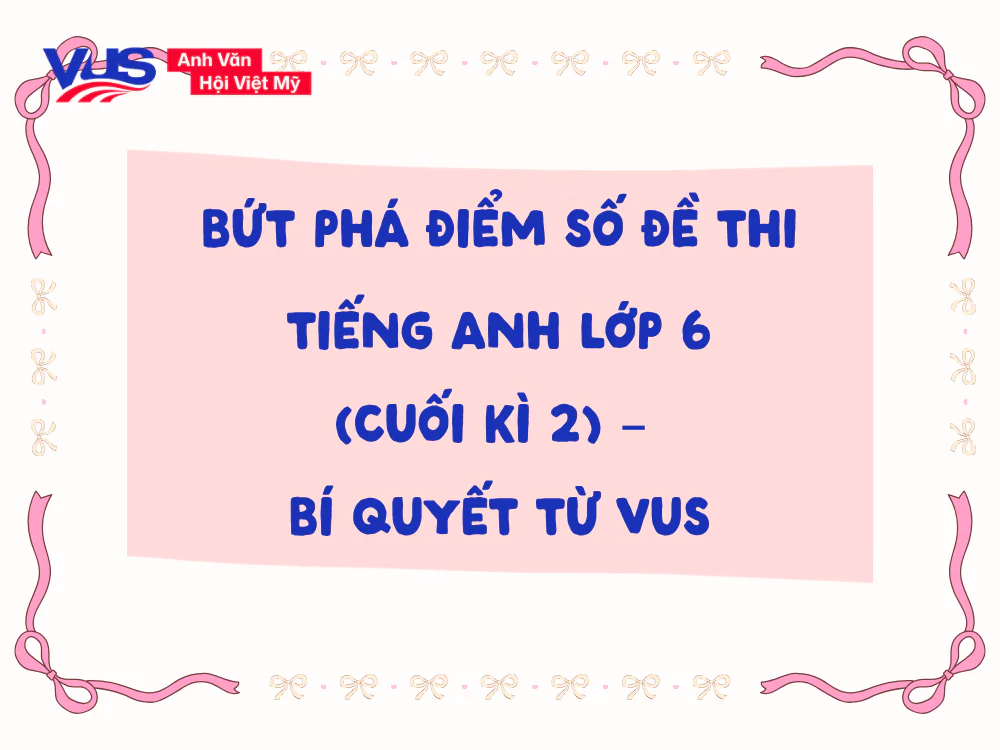5 bí kíp thực chiến giúp xử lý cấu trúc đề thi tiếng Anh lớp 6