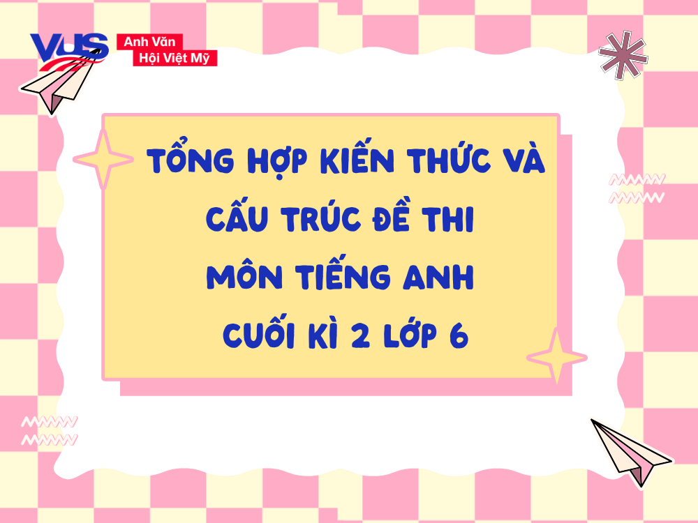 Tổng hợp kiến thức trọng tâm và cấu trúc đề thi cho học sinh lớp 6 ôn thi cuối kỳ 2
