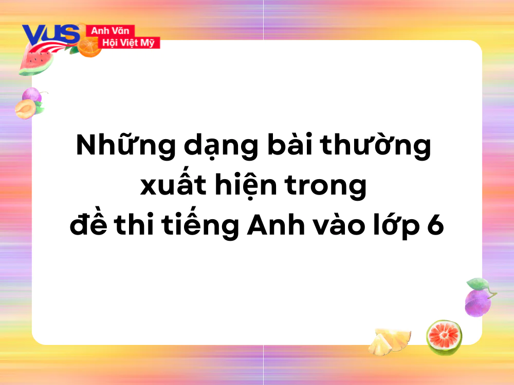 Những dạng bài thường xuất hiện trong đề thi tiếng Anh vào lớp 6