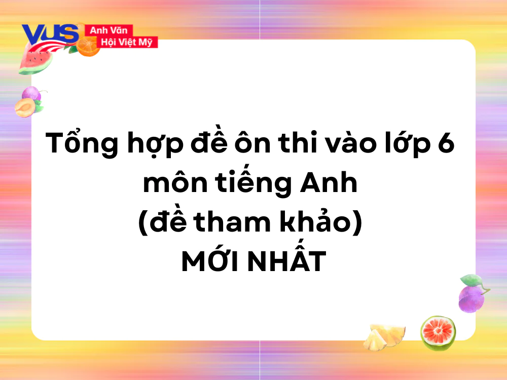 Tổng hợp đề ôn thi vào lớp 6 môn tiếng Anh​ (đề tham khảo)