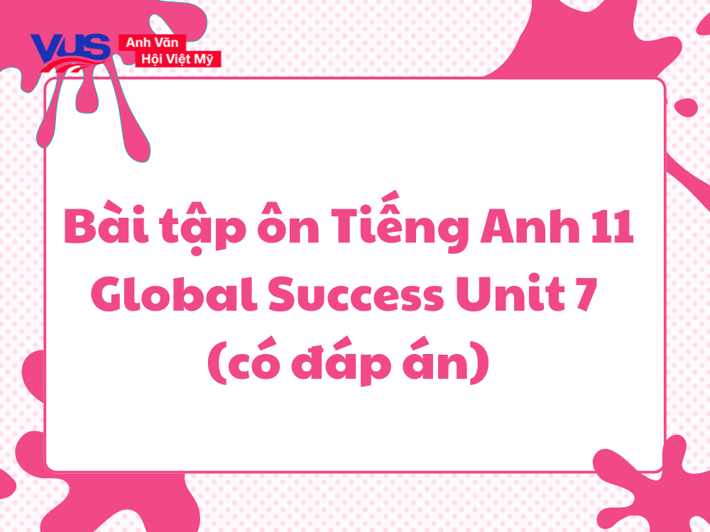 Bài tập ôn Tiếng Anh 11 Global Success Unit 7 (có đáp án)