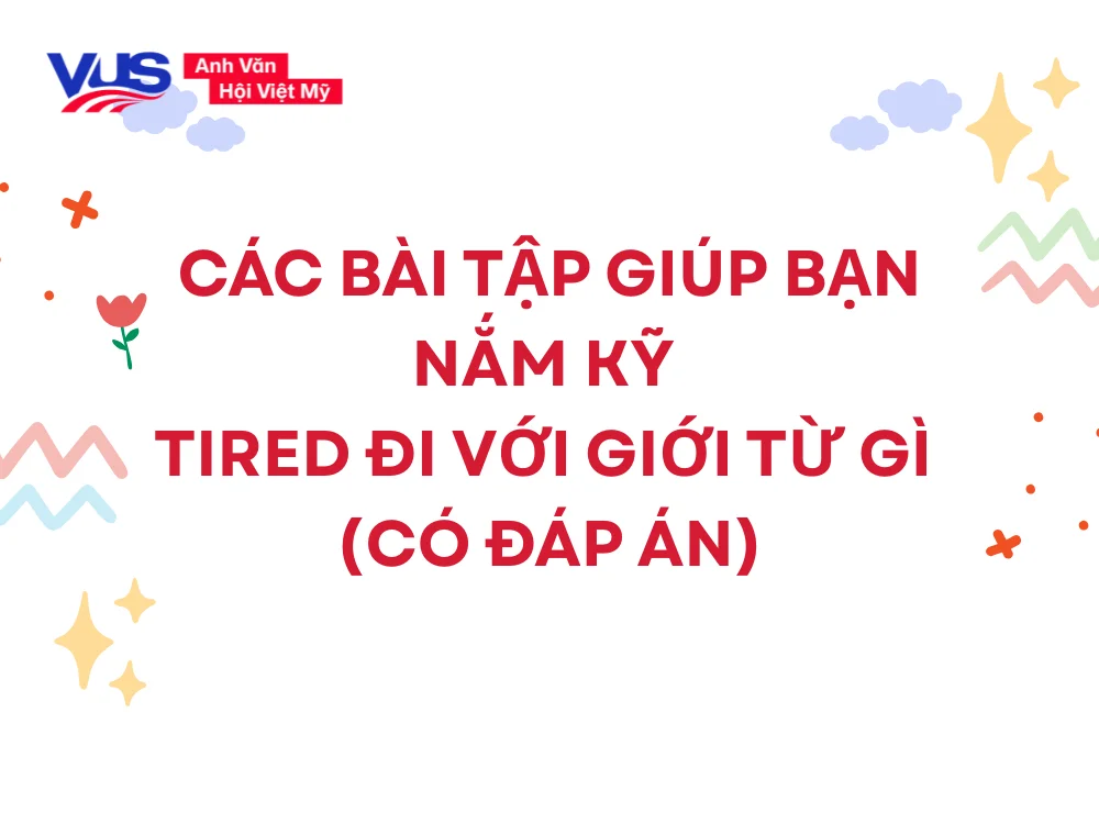 Các bài tập giúp bạn nắm kỹ Tired đi với giới từ gì (có đáp án)