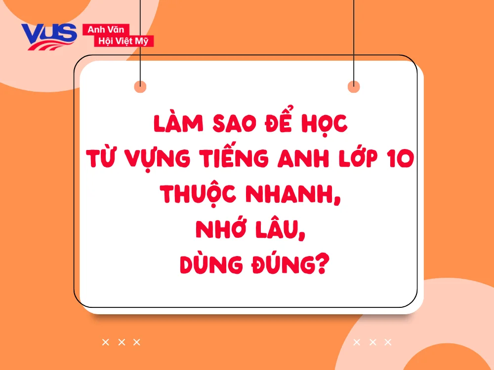 Làm sao học từ vựng tiếng Anh lớp 10 thuộc nhanh, nhớ lâu, dùng đúng?